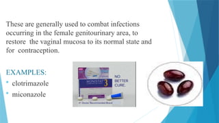 These are generally used to combat infections
occurring in the female genitourinary area, to
restore the vaginal mucosa to its normal state and
for contraception.
EXAMPLES:
 clotrimazole
 miconazole
 