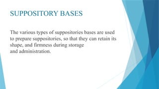 SUPPOSITORY BASES
The various types of suppositories bases are used
to prepare suppositories, so that they can retain its
shape, and firmness during storage
and administration.
 