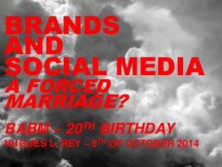 BRANDS 
AND 
SOCIAL MEDIA 
A FORCED 
MARRIAGE? 
BABM – 20TH BIRTHDAY 
HUGUES L. REY – 9TH OF OCTOBER 2014 
 