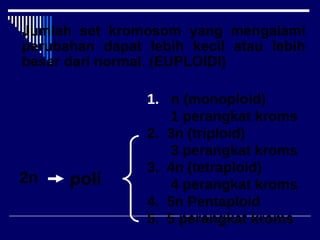Jumlah set kromosom yang mengalami perubahan dapat lebih kecil atau lebih besar dari normal. (EUPLOIDI) 2n n (monoploid) 1 perangkat kroms 2.  3n (triploid) 3 perangkat kroms 3.  4n (tetraploid) 4 perangkat kroms 4.  5n Pentaploid 5.  5 perangkat kroms poli 