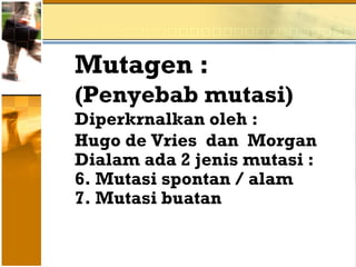 Mutagen : (Penyebab mutasi) Diperkrnalkan oleh : Hugo de Vries  dan  Morgan Dialam ada 2 jenis mutasi : Mutasi spontan / alam Mutasi buatan 