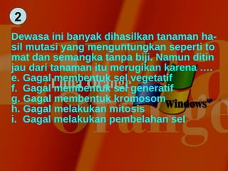Dewasa ini banyak dihasilkan tanaman ha- sil mutasi yang menguntungkan seperti to mat dan semangka tanpa biji. Namun ditin jau dari tanaman itu merugikan karena …. Gagal membentuk sel vegetatif Gagal membentuk sel generatif Gagal membentuk kromosom Gagal melakukan mitosis Gagal melakukan pembelahan sel 2 