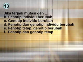 Jika terjadi mutasi gen …. Fenotip individu berubah Genotip individu berubah Fenotip dan genotip individu berubah Fenotip tetap, genotip berubah Fenotip dan genotip tetap 13 
