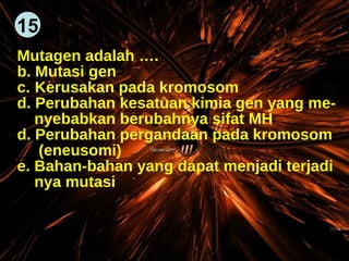 Mutagen adalah …. Mutasi gen Kerusakan pada kromosom Perubahan kesatuan kimia gen yang me- nyebabkan berubahnya sifat MH d. Perubahan pergandaan pada kromosom (eneusomi) e. Bahan-bahan yang dapat menjadi terjadi nya mutasi  15 