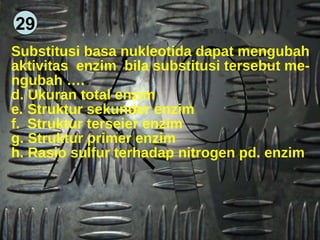 29 Substitusi basa nukleotida dapat mengubah aktivitas  enzim  bila substitusi tersebut me- ngubah …. Ukuran total enzim Struktur sekunder enzim Struktur terseier enzim Struktur primer enzim Rasio sulfur terhadap nitrogen pd. enzim 