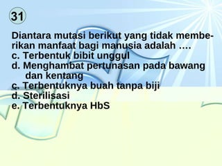 31 Diantara mutasi berikut yang tidak membe- rikan manfaat bagi manusia adalah …. Terbentuk bibit unggul Menghambat pertunasan pada bawang dan kentang c. Terbentuknya buah tanpa biji d. Sterilisasi e. Terbentuknya HbS 