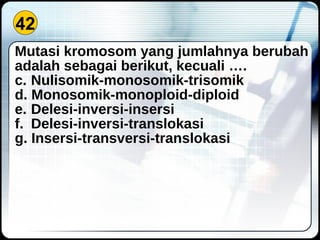 42 Mutasi kromosom yang jumlahnya berubah adalah sebagai berikut, kecuali …. Nulisomik-monosomik-trisomik Monosomik-monoploid-diploid Delesi-inversi-insersi Delesi-inversi-translokasi Insersi-transversi-translokasi 