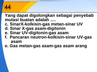 44 Yang dapat digolongkan sebagai penyebab mutasi buatan adalah …. SinarX-kolkisin-gas metan-sinar UV Sinar X-gas asam-digitonin Sinar UV-digitonin-gas asam Pancaran neutron-kolkisin-sinar UV-gas asam e. Gas metan-gas asam-gas asam arang 