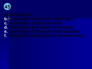 45 Mutasi berarti …. Perubahan kromosom dalam gen Perubahan jumlah autosom Perubahan gen dalam kromosom Gen dalam kromosom tidak berubah Perubahan komposisi kromosom seks 