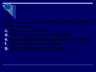 50 Virus dapat menimbulkan mutasi pada MH karena virus …. Tersusun dari DNA Tidak hidup pada jaringan mati Hanya dapat hidup pada jaringan hidup Dapat membentuk kristal Dapat hidup pada sel gonad 