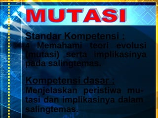 MUTASI Standar Kompetensi   :   4  Memahami teori evolusi (mutasi) serta implikasinya p ada  salingtemas.   Kompetensi dasar : Menjelaskan peristiwa mu-tasi dan implikasinya dalam salingtemas.   