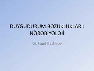 DUYGUDURUM BOZUKLUKLARI:
NÖROBİYOLOJİ
Dr. Fuad Bashirov
 