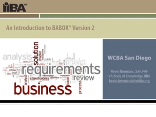 An Introduction to BABOK® Version 2



                                      WCBA San Diego

                                       Kevin Brennan, CBAP, PMP
                                      VP, Body of Knowledge, IIBA
                                      kevin.brennan@theiiba.org
 