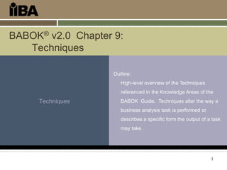 BABOK® v2.0 Chapter 9:
Techniques
Outline:
High-level overview of the Techniques
referenced in the Knowledge Areas of the

Techniques

BABOK Guide. Techniques alter the way a
business analysis task is performed or

describes a specific form the output of a task
may take.

1

 