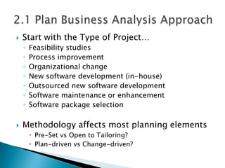    Start with the Type of Project…
    ◦   Feasibility studies
    ◦   Process improvement
    ◦   Organizational change
    ◦   New software development (in-house)
    ◦   Outsourced new software development
    ◦   Software maintenance or enhancement
    ◦   Software package selection

   Methodology affects most planning elements
         Pre-Set vs Open to Tailoring?
         Plan-driven vs Change-driven?
 