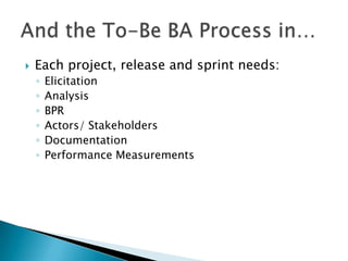    Each project, release and sprint needs:
    ◦   Elicitation
    ◦   Analysis
    ◦   BPR
    ◦   Actors/ Stakeholders
    ◦   Documentation
    ◦   Performance Measurements
 