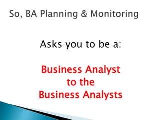 Asks you to be a:

Business Analyst
     to the
Business Analysts
 