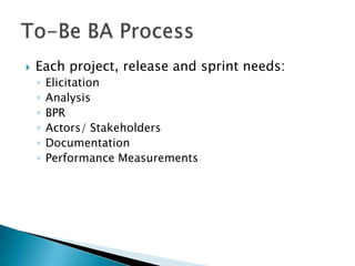    Each project, release and sprint needs:
    ◦   Elicitation
    ◦   Analysis
    ◦   BPR
    ◦   Actors/ Stakeholders
    ◦   Documentation
    ◦   Performance Measurements
 