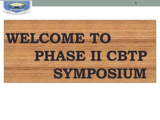 WELCOME TO
PHASE II CBTP
SYMPOSIUM
1
 