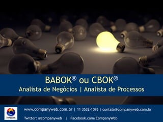 BABOK®ou CBOK® Analista de Negócios | Analista de Processos www.companyweb.com.br | 11 3532-1076 | contato@companyweb.com.br   Twitter: @companyweb|   Facebook.com/CompanyWeb 