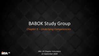 BABOK Study Group
Chapter 9 – Underlying Competencies
IIBA UK Chapter Volunteers
15 September 2020
 