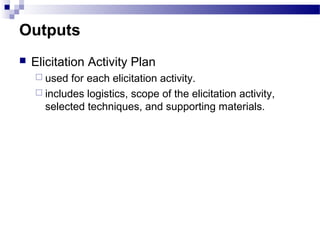 Outputs
 Elicitation Activity Plan
 used for each elicitation activity.
 includes logistics, scope of the elicitation activity,
selected techniques, and supporting materials.
 