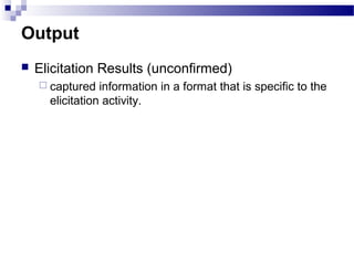 Output
 Elicitation Results (unconfirmed)
 captured information in a format that is specific to the
elicitation activity.
 