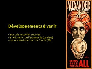 Développements à venir
- ajout de nouvelles sources
- amélioration de l'ergonomie (paniers)
- options de dispersion de l'outils (FB)

 