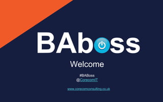 Welcome
#BABoss
@CorecomIT
www.corecomconsulting.co.uk
 