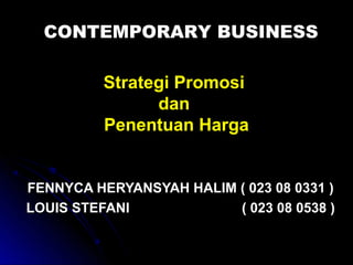 CONTEMPORARY BUSINESS

         Strategi Promosi
               dan
         Penentuan Harga


FENNYCA HERYANSYAH HALIM ( 023 08 0331 )
LOUIS STEFANI            ( 023 08 0538 )
 
