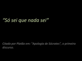 “Só sei que nada sei”



Citado por Platão em: "Apologia de Sócrates", o primeiro
discurso.
 