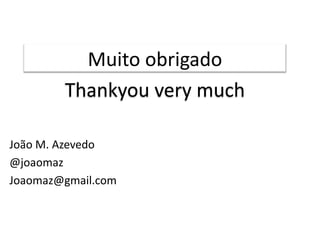 Muito obrigado
        Thankyou very much

João M. Azevedo
@joaomaz
Joaomaz@gmail.com
 