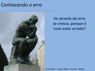 Conhecendo o erro

                             Se através do erro
                            se cresce, porque é
                            ruim estar errado?




                    O pensador – August Rodin, Bruxelas - Bélgica
 