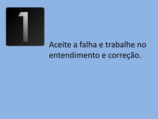 Aceite a falha e trabalhe no
entendimento e correção.
 