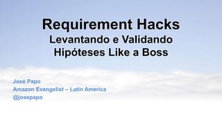 Requirement Hacks
Levantando e Validando
Hipóteses Like a Boss
José Papo
Amazon Evangelist – Latin America
@josepapo

 