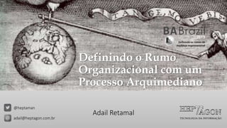 Definindo o Rumo
Organizacional com um
Processo Arquimediano
@heptaman
adail@heptagon.com.br

Adail Retamal

 