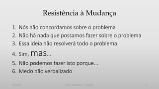 Resistência à Mudança
1. Nós não concordamos sobre o problema
2. Não há nada que possamos fazer sobre o problema
3. Essa ideia não resolverá todo o problema
4. Sim,

mas...

5. Não podemos fazer isto porque...
6. Medo não verbalizado
05/12/2013

© 2013 Adail Retamal – Heptagon TI

10

 