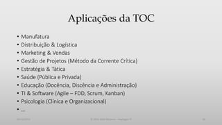 Aplicações da TOC
•
•
•
•
•
•
•
•
•
•

Manufatura
Distribuição & Logística
Marketing & Vendas
Gestão de Projetos (Método da Corrente Crítica)
Estratégia & Tática
Saúde (Pública e Privada)
Educação (Docência, Discência e Administração)
TI & Software (Agile – FDD, Scrum, Kanban)
Psicologia (Clínica e Organizacional)
…

05/12/2013

© 2013 Adail Retamal – Heptagon TI

18

 