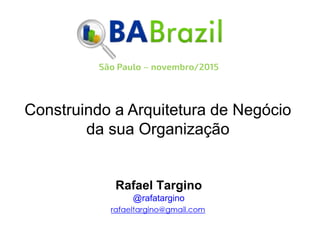 Construindo a Arquitetura de Negócio
da sua Organização
Rafael Targino
@rafatargino
 