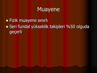 Muayene
 Fizik muayene sınırlı
 Seri fundal yükseklik takipleri %50 olguda
geçerli
 