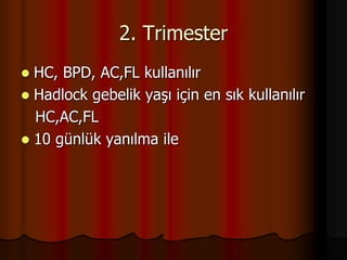 2. Trimester
 HC, BPD, AC,FL kullanılır
 Hadlock gebelik yaşı için en sık kullanılır
HC,AC,FL
 10 günlük yanılma ile
 