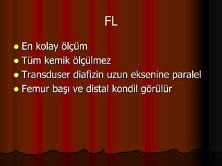 FL
 En kolay ölçüm
 Tüm kemik ölçülmez
 Transduser diafizin uzun eksenine paralel
 Femur başı ve distal kondil görülür
 