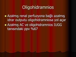 Oligohidramnios
 Azalmış renal perfuzyona bağlı azalmış
idrar outputu oligohidramniosa yol açar
 Azalmış AC ve oligohidramnios IUGG
tanısındaki ppv %67
 