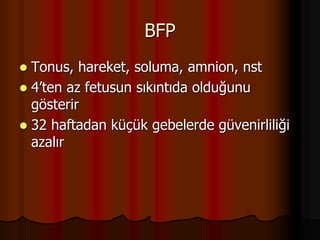 BFP
 Tonus, hareket, soluma, amnion, nst
 4’ten az fetusun sıkıntıda olduğunu
gösterir
 32 haftadan küçük gebelerde güvenirliliği
azalır
 