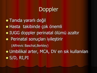 Doppler
 Tanıda yararlı değil
 Hasta takibinde çok önemli
 IUGG doppler perinatal ölümü azaltır
 Perinatal sonuçları iyileştirir
(Alfirevic Baschat,Berkley)
 Umbilikal arter, MCA, DV en sık kullanılan
 S/D, RI,PI
 