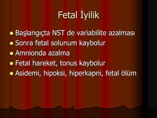 Fetal İyilik
 Başlangıçta NST de variabilite azalması
 Sonra fetal solunum kaybolur
 Amnionda azalma
 Fetal hareket, tonus kaybolur
 Asidemi, hipoksi, hiperkapni, fetal ölüm
 