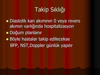Takip Sıklığı
 Diastolik kan akımının 0 veya revers
akımın varlığında hospitalizasyon
 Doğum planlanır
 Böyle hastalar takip edilecekse
BFP, NST,Doppler günlük yapılır
 