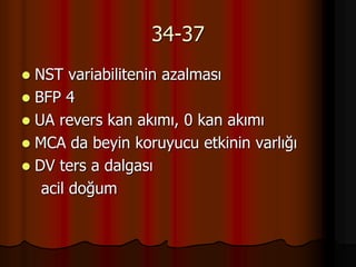34-37
 NST variabilitenin azalması
 BFP 4
 UA revers kan akımı, 0 kan akımı
 MCA da beyin koruyucu etkinin varlığı
 DV ters a dalgası
acil doğum
 