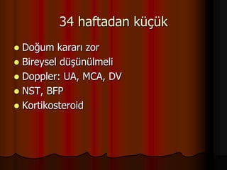 34 haftadan küçük
 Doğum kararı zor
 Bireysel düşünülmeli
 Doppler: UA, MCA, DV
 NST, BFP
 Kortikosteroid
 
