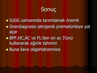 Sonuç
 IUGG zamanında tanımlamak önemli
 Overdiagnosis iatrojenik prematüriteye yol
açar
 BPF,HC,AC ve FL’den en az 3’ünü
kullanarak ağırlık tahmini
 Buna ilave oligohidramnios
 